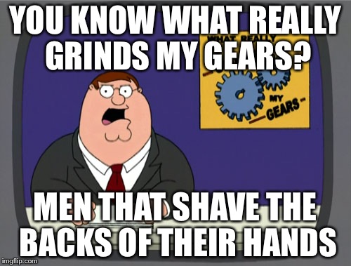 Peter Griffin News Meme | YOU KNOW WHAT REALLY GRINDS MY GEARS? MEN THAT SHAVE THE BACKS OF THEIR HANDS | image tagged in memes,peter griffin news | made w/ Imgflip meme maker
