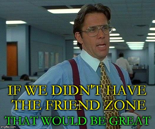 That Would Be Great Meme | IF WE DIDN'T HAVE THE FRIEND ZONE THAT WOULD BE GREAT | image tagged in memes,that would be great | made w/ Imgflip meme maker