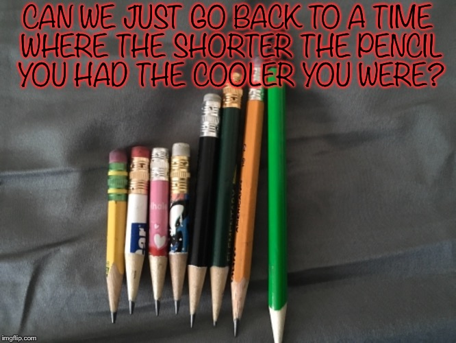 I would actually be fairly cool then | CAN WE JUST GO BACK TO A TIME WHERE THE SHORTER THE PENCIL YOU HAD THE COOLER YOU WERE? | image tagged in geek week,pencils,cool | made w/ Imgflip meme maker