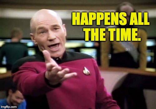 Picard Wtf Meme | HAPPENS ALL THE TIME. | image tagged in memes,picard wtf | made w/ Imgflip meme maker