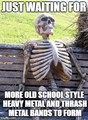 Waiting Skeleton | JUST WAITING FOR; MORE OLD SCHOOL STYLE HEAVY METAL AND THRASH METAL BANDS TO FORM | image tagged in memes,waiting skeleton,heavy metal,thrash metal,old school,bands | made w/ Imgflip meme maker