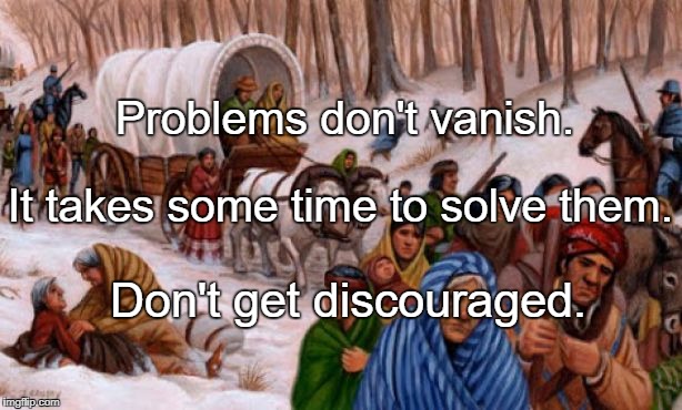 Problems don't vanish. It takes some time to solve them. Don't get discouraged. | image tagged in trail of tears | made w/ Imgflip meme maker