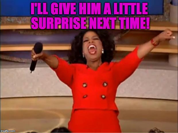 Oprah You Get A Meme | I'LL GIVE HIM A LITTLE SURPRISE NEXT TIME! | image tagged in memes,oprah you get a | made w/ Imgflip meme maker