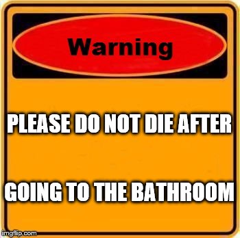 Warning Sign Meme | PLEASE DO NOT DIE AFTER; GOING TO THE BATHROOM | image tagged in memes,warning sign | made w/ Imgflip meme maker