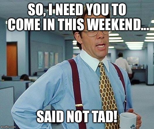 Boss | SO, I NEED YOU TO COME IN THIS WEEKEND... SAID NOT TAD! | image tagged in boss | made w/ Imgflip meme maker