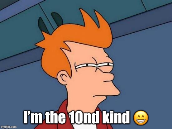 Futurama Fry Meme | I’m the 10nd kind  | image tagged in memes,futurama fry | made w/ Imgflip meme maker