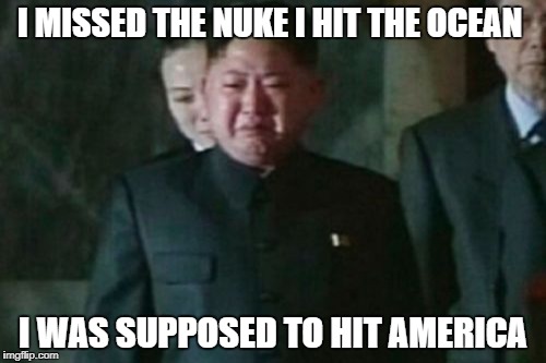 Kim Jong Un Sad Meme | I MISSED THE NUKE I HIT THE OCEAN; I WAS SUPPOSED TO HIT AMERICA | image tagged in memes,kim jong un sad | made w/ Imgflip meme maker