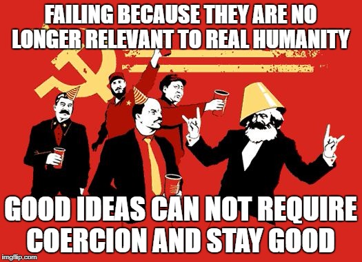 Socialism  | FAILING BECAUSE THEY ARE NO LONGER RELEVANT TO REAL HUMANITY; GOOD IDEAS CAN NOT REQUIRE COERCION AND STAY GOOD | image tagged in socialism | made w/ Imgflip meme maker