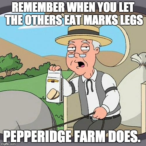 Pepperidge Farm Remembers | REMEMBER WHEN YOU LET THE OTHERS EAT MARKS LEGS; PEPPERIDGE FARM DOES. | image tagged in memes,pepperidge farm remembers | made w/ Imgflip meme maker