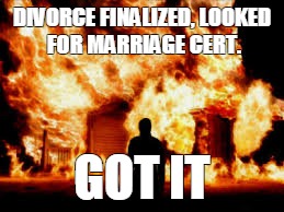 House Fire | DIVORCE FINALIZED, LOOKED FOR MARRIAGE CERT. GOT IT | image tagged in house fire | made w/ Imgflip meme maker