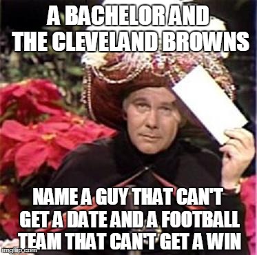 Johnny Carson Karnak Carnak | A BACHELOR AND THE CLEVELAND BROWNS; NAME A GUY THAT CAN'T GET A DATE AND A FOOTBALL TEAM THAT CAN'T GET A WIN | image tagged in johnny carson karnak carnak,funny | made w/ Imgflip meme maker