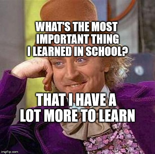 Creepy Condescending Wonka | WHAT'S THE MOST IMPORTANT THING I LEARNED IN SCHOOL? THAT I HAVE A LOT MORE TO LEARN | image tagged in memes,creepy condescending wonka | made w/ Imgflip meme maker