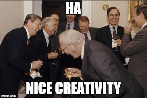 Laughing Men In Suits Meme | HA NICE CREATIVITY | image tagged in memes,laughing men in suits | made w/ Imgflip meme maker