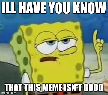 I'll Have You Know Spongebob Meme | ILL HAVE YOU KNOW; THAT THIS MEME ISN'T GOOD | image tagged in memes,ill have you know spongebob | made w/ Imgflip meme maker