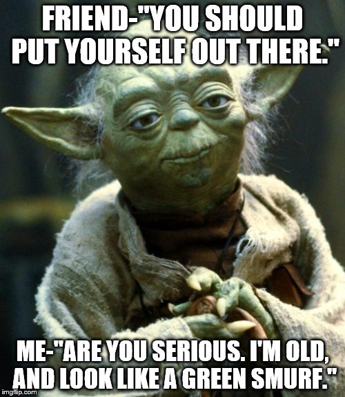 Star Wars Yoda Meme | FRIEND-"YOU SHOULD PUT YOURSELF OUT THERE."; ME-"ARE YOU SERIOUS. I'M OLD, AND LOOK LIKE A GREEN SMURF." | image tagged in memes,star wars yoda | made w/ Imgflip meme maker