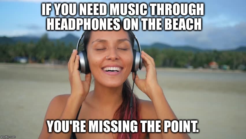 Enjoy the Beach | IF YOU NEED MUSIC THROUGH HEADPHONES ON THE BEACH; YOU'RE MISSING THE POINT. | image tagged in beach,awkward moment sealion,foodforthought,thatsafact,pointstoponder,i guarantee it | made w/ Imgflip meme maker