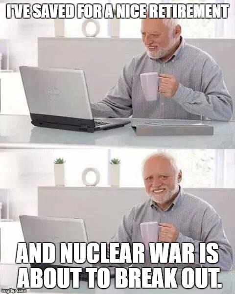Hide the Pain Harold Meme | I'VE SAVED FOR A NICE RETIREMENT; AND NUCLEAR WAR IS ABOUT TO BREAK OUT. | image tagged in memes,hide the pain harold | made w/ Imgflip meme maker
