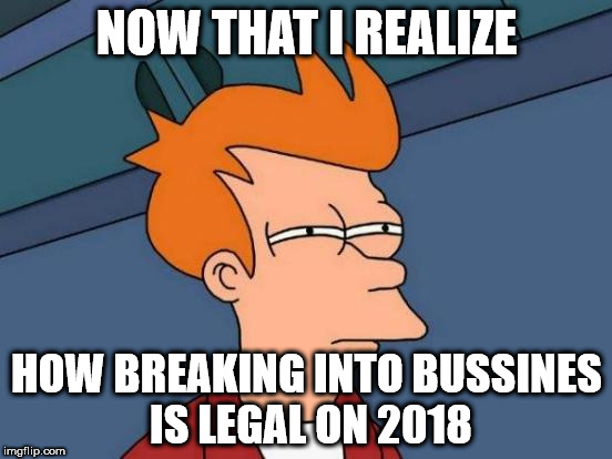 Futurama Fry Meme | NOW THAT I REALIZE; HOW BREAKING INTO BUSSINES IS LEGAL ON 2018 | image tagged in memes,futurama fry | made w/ Imgflip meme maker