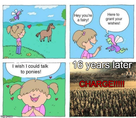 Talk to Ponies | 16 years later; CHARGE!!!!! | image tagged in talk to ponies,memes,war,they grow up so fast,charge,rohirrim charge | made w/ Imgflip meme maker