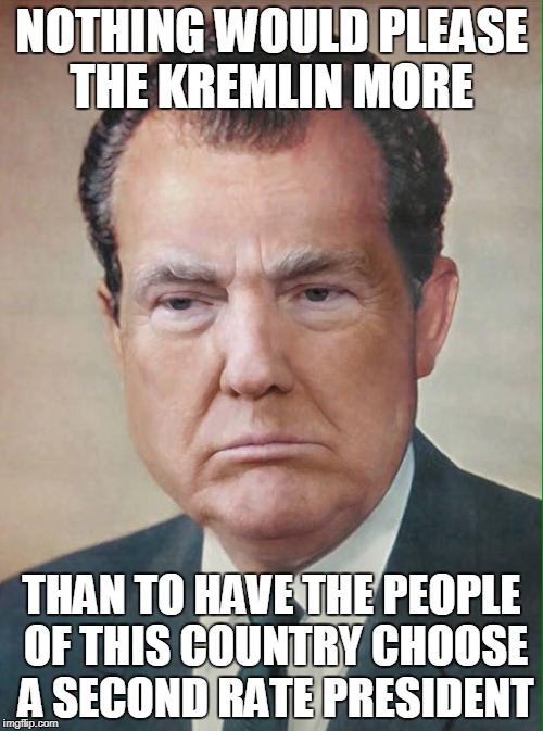 Trumpixon | NOTHING WOULD PLEASE THE KREMLIN MORE; THAN TO HAVE THE PEOPLE OF THIS COUNTRY CHOOSE A SECOND RATE PRESIDENT | image tagged in tryump,nixon | made w/ Imgflip meme maker