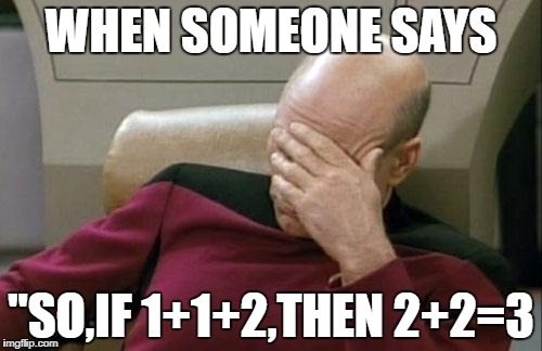 Captain Picard Facepalm Meme | WHEN SOMEONE SAYS; "SO,IF 1+1+2,THEN 2+2=3 | image tagged in memes,captain picard facepalm | made w/ Imgflip meme maker