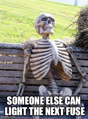 Waiting Skeleton Meme | SOMEONE ELSE CAN LIGHT THE NEXT FUSE | image tagged in memes,waiting skeleton | made w/ Imgflip meme maker