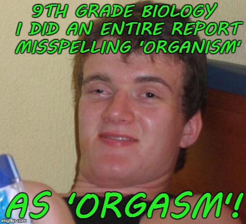 10 Guy Meme | 9TH GRADE BIOLOGY I DID AN ENTIRE REPORT MISSPELLING 'ORGANISM' AS 'ORGASM'! | image tagged in memes,10 guy | made w/ Imgflip meme maker