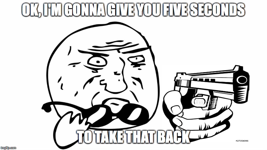 OK, I'M GONNA GIVE YOU FIVE SECONDS TO TAKE THAT BACK | made w/ Imgflip meme maker