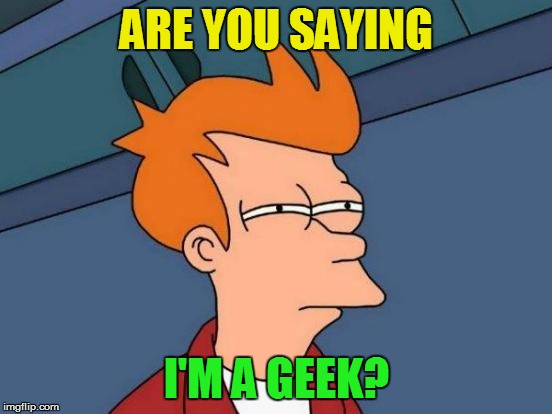 Futurama Fry Meme | ARE YOU SAYING I'M A GEEK? | image tagged in memes,futurama fry | made w/ Imgflip meme maker