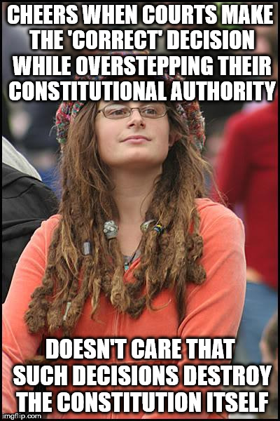 College Liberal Meme | CHEERS WHEN COURTS MAKE THE 'CORRECT' DECISION WHILE OVERSTEPPING THEIR CONSTITUTIONAL AUTHORITY; DOESN'T CARE THAT SUCH DECISIONS DESTROY THE CONSTITUTION ITSELF | image tagged in memes,college liberal | made w/ Imgflip meme maker