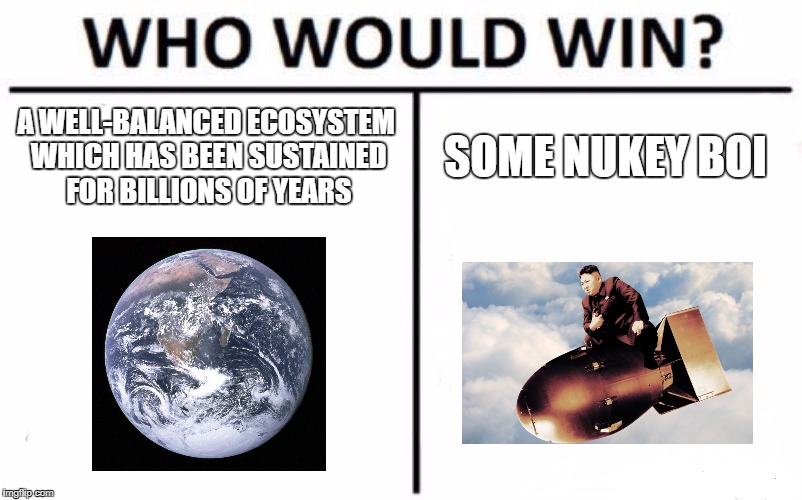 Who Would Win? Meme | A WELL-BALANCED ECOSYSTEM WHICH HAS BEEN SUSTAINED FOR BILLIONS OF YEARS; SOME NUKEY BOI | image tagged in memes,who would win | made w/ Imgflip meme maker