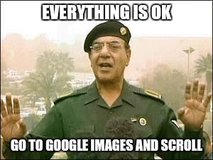 Baghdad Bob | EVERYTHING IS OK GO TO GOOGLE IMAGES AND SCROLL | image tagged in baghdad bob | made w/ Imgflip meme maker