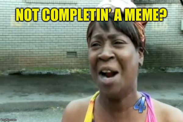 NOT COMPLETIN’ A MEME? | made w/ Imgflip meme maker