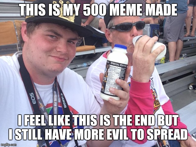 Cheers from Indy 500 | THIS IS MY 500 MEME MADE; I FEEL LIKE THIS IS THE END BUT I STILL HAVE MORE EVIL TO SPREAD | image tagged in cheers from indy 500 | made w/ Imgflip meme maker