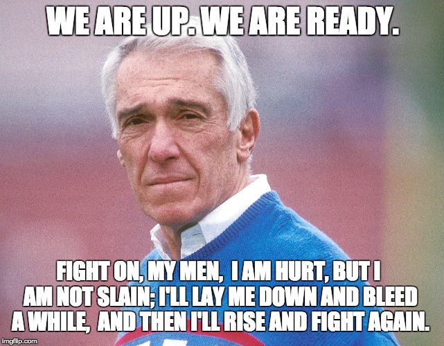 WE ARE UP. WE ARE READY. FIGHT ON, MY MEN,  I AM HURT, BUT I AM NOT SLAIN; I'LL LAY ME DOWN AND BLEED A WHILE, 
AND THEN I'LL RISE AND FIGHT AGAIN. | made w/ Imgflip meme maker