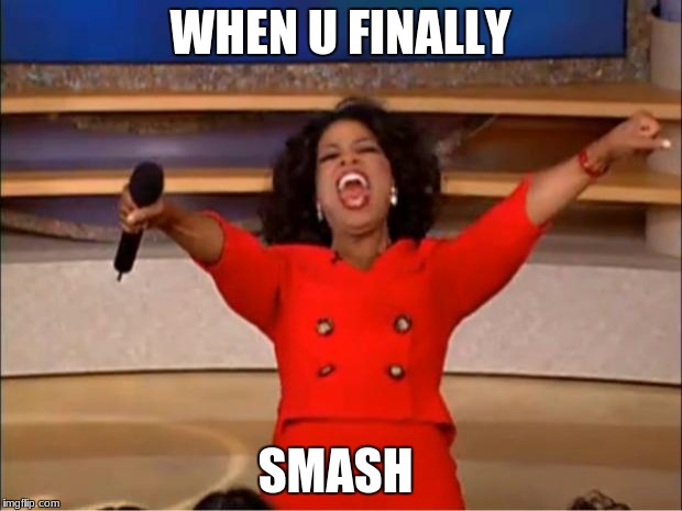 Oprah You Get A Meme | WHEN U FINALLY; SMASH | image tagged in memes,oprah you get a | made w/ Imgflip meme maker