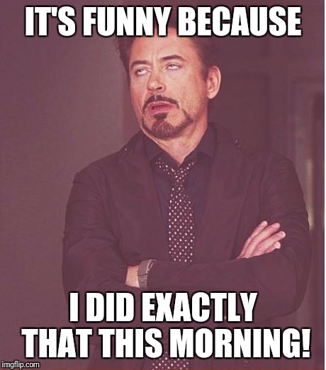 Face You Make Robert Downey Jr Meme | IT'S FUNNY BECAUSE I DID EXACTLY THAT THIS MORNING! | image tagged in memes,face you make robert downey jr | made w/ Imgflip meme maker