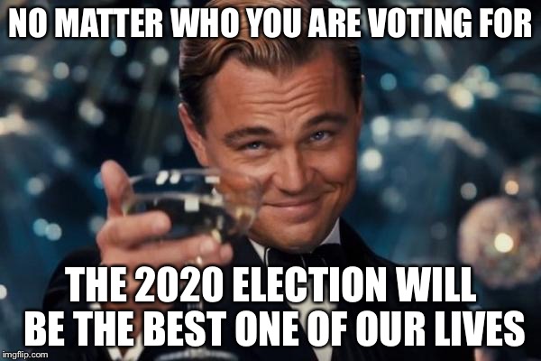 Leonardo Dicaprio Cheers Meme | NO MATTER WHO YOU ARE VOTING FOR THE 2020 ELECTION WILL BE THE BEST ONE OF OUR LIVES | image tagged in memes,leonardo dicaprio cheers | made w/ Imgflip meme maker
