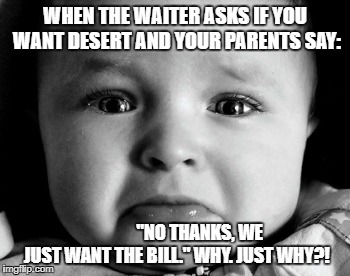Sad Baby | WHEN THE WAITER ASKS IF YOU WANT DESERT AND YOUR PARENTS SAY:; "NO THANKS, WE JUST WANT THE BILL."
WHY. JUST WHY?! | image tagged in memes,sad baby | made w/ Imgflip meme maker