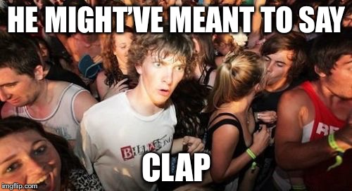 HE MIGHT’VE MEANT TO SAY CLAP | made w/ Imgflip meme maker