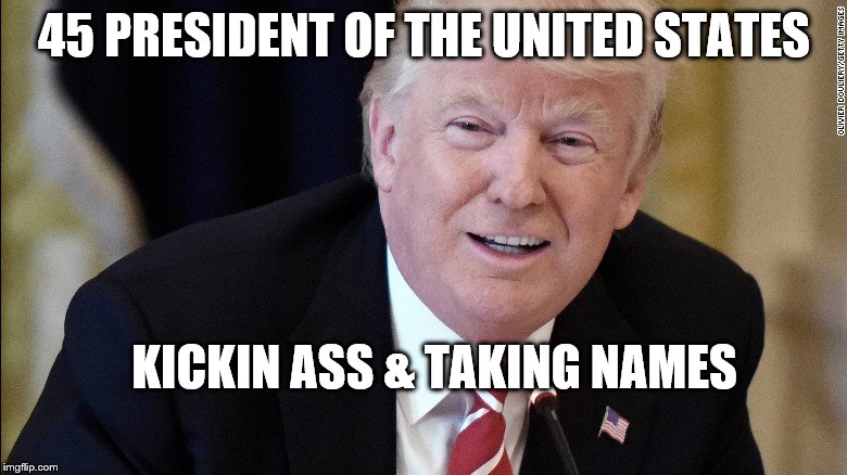 my president | 45 PRESIDENT OF THE UNITED STATES; KICKIN ASS & TAKING NAMES | image tagged in my president | made w/ Imgflip meme maker