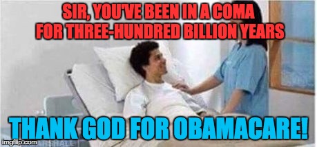 Sir, you've been in a coma | SIR, YOU'VE BEEN IN A COMA FOR THREE-HUNDRED BILLION YEARS; THANK GOD FOR OBAMACARE! | image tagged in sir you've been in a coma | made w/ Imgflip meme maker