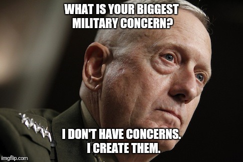 Mad Dog Mattis | WHAT IS YOUR BIGGEST MILITARY CONCERN? I DON'T HAVE CONCERNS.  I CREATE THEM. | image tagged in mad dog mattis | made w/ Imgflip meme maker