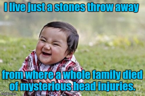 Evil Toddler | I live just a stones throw away; from where a whole family died of mysterious head injuries. | image tagged in memes,evil toddler | made w/ Imgflip meme maker