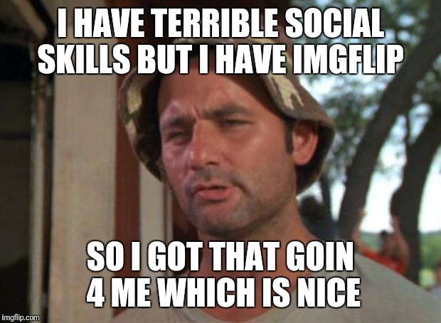 Average joe steve here  | I HAVE TERRIBLE SOCIAL SKILLS BUT I HAVE IMGFLIP; SO I GOT THAT GOIN 4 ME WHICH IS NICE | image tagged in memes,so i got that goin for me which is nice,imgflip,imgflip users,me | made w/ Imgflip meme maker