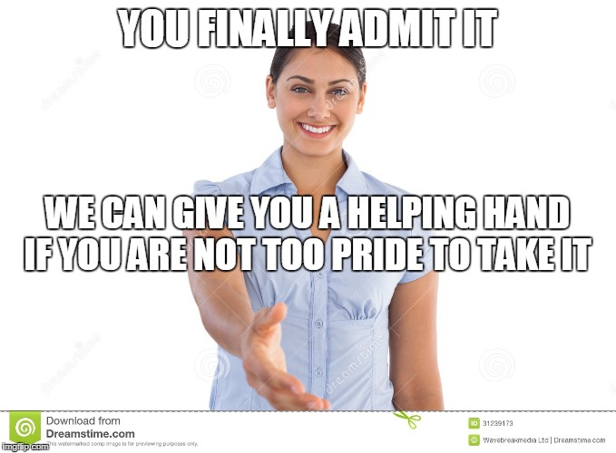 YOU FINALLY ADMIT IT WE CAN GIVE YOU A HELPING HAND IF YOU ARE NOT TOO PRIDE TO TAKE IT | made w/ Imgflip meme maker