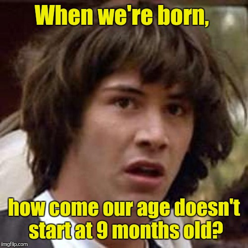 Illuminati: "Stay where you are. We're coming to see you."  | When we're born, how come our age doesn't start at 9 months old? | image tagged in memes,conspiracy keanu | made w/ Imgflip meme maker