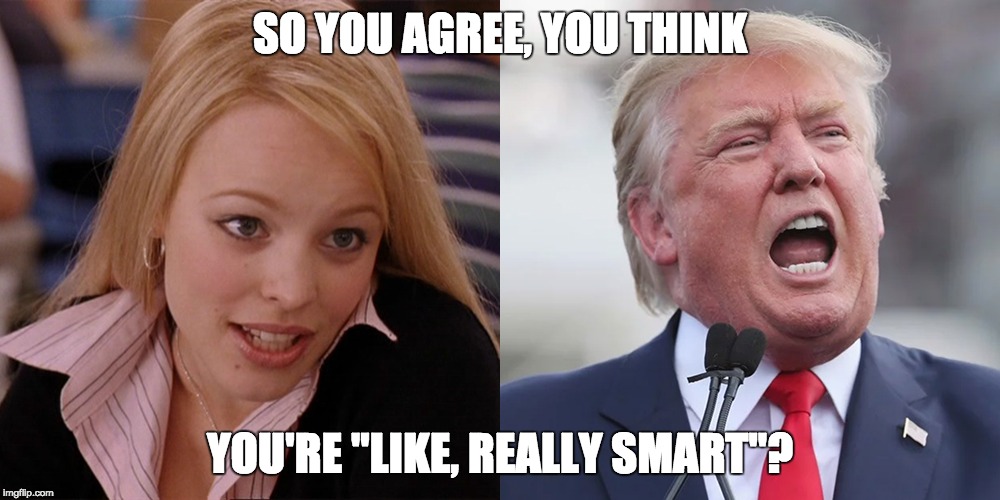 An American Genius | SO YOU AGREE, YOU THINK; YOU'RE "LIKE, REALLY SMART"? | image tagged in donald trump,mean girls,potus,trump,regina george,movie quotes | made w/ Imgflip meme maker