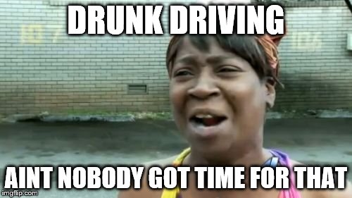 Ain't Nobody Got Time For That Meme | DRUNK DRIVING; AINT NOBODY GOT TIME FOR THAT | image tagged in memes,aint nobody got time for that | made w/ Imgflip meme maker