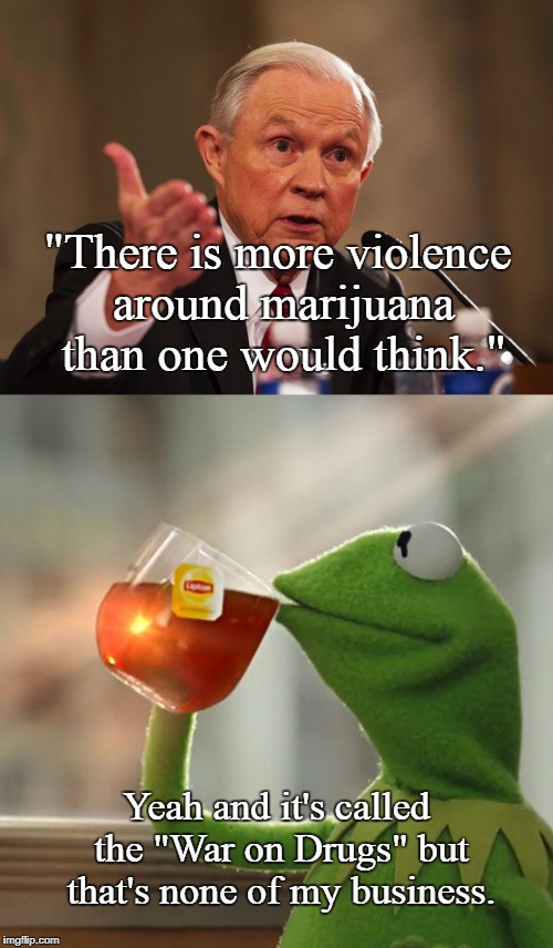 Every one of his quotes about marijuana is meme material. |  "There is more violence around marijuana than one would think."; Yeah and it's called the "War on Drugs" but that's none of my business. | image tagged in jeff sessions,kermit,war on drugs,marijuana,violence,memes | made w/ Imgflip meme maker